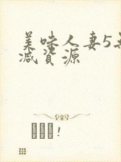 美味人妻5无删减资源