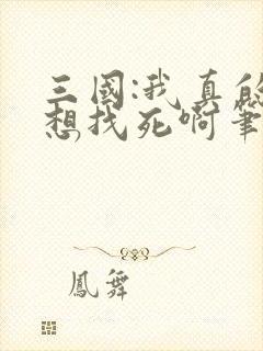 三国:我真的只想找死啊笔趣阁