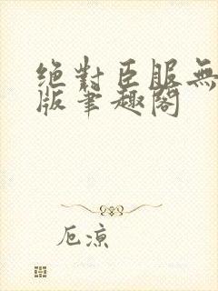 绝对臣服无删减版笔趣阁