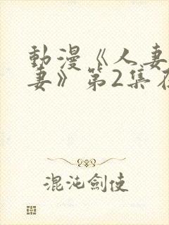 动漫《人妻x人妻》第2集在线