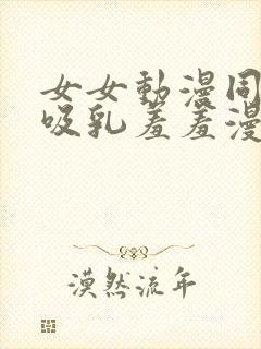 女女动漫同性被吸乳羞羞漫画