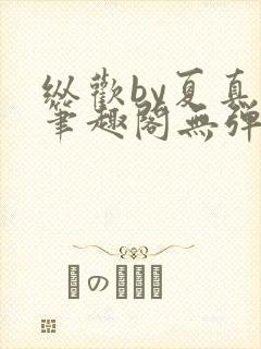 纵欢by夏真真笔趣阁无弹窗最新章节更封面