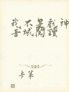 我不是戏神三九音域阅读