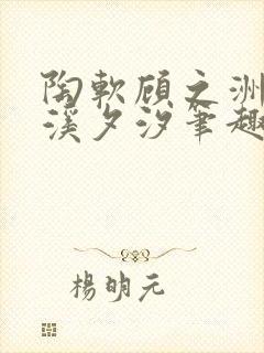 陶软顾之洲by溪夕汐笔趣阁我想新