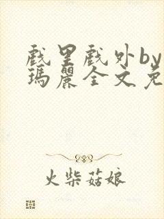 戏里戏外by苏玛丽全文免费阅读