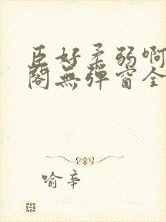 臣好柔弱啊笔趣阁无弹窗全文免费