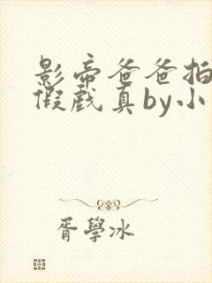 影帝爸爸拍戏时假戏真by小说