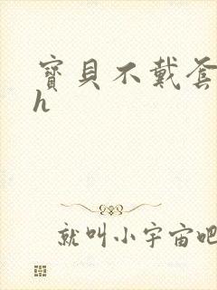 宝贝不戴套套了h