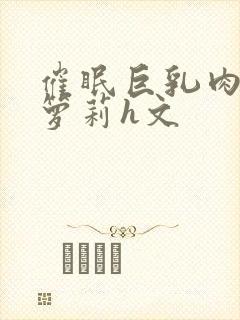 催眠巨乳肉欲小箩莉h文