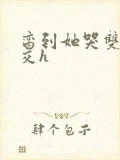 脔到她哭双根宫交h