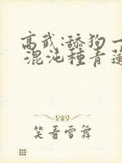 高武:舔狗一天 混沌种青莲小说笔趣阁