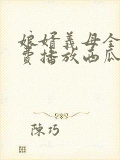 娘婿义母全集免费播放西瓜