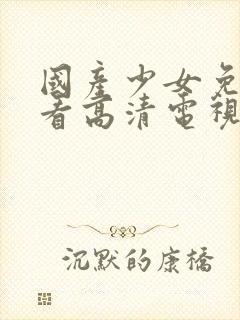 国产少女免费观看高清电视剧大