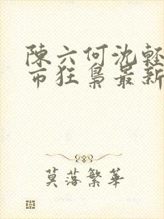 陈六何沈轻舞都市狂枭最新章节