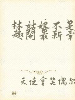 林姑娘不是人笔趣阁最新章节更新