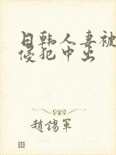 日韩人妻被多人侵犯中出