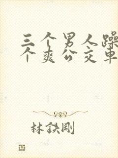 三个男人躁我一个爽公交车上