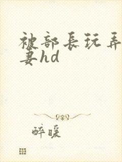 被部长玩弄的人妻hd