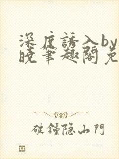 深度诱入by欲晓笔趣阁免费阅读小说封面