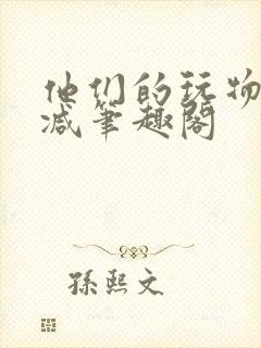 他们的玩物无删减笔趣阁