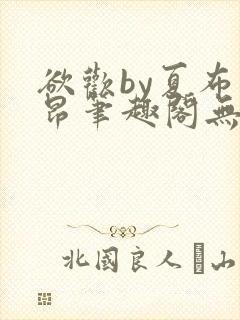 欲欢by夏布多昂笔趣阁无弹窗最新章节