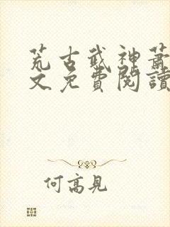 荒古武神萧云全文免费阅读无弹窗