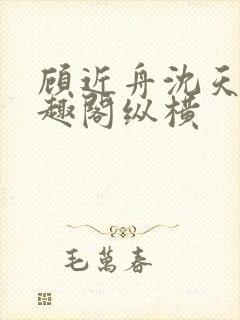 顾近舟沈天予笔趣阁纵横