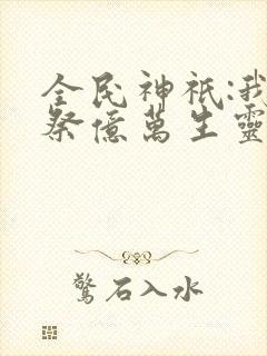 全民神祇:我献祭亿万生灵成神小说