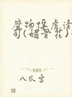 魔物俘虏清冷仙司(媚骨花)笔趣阁