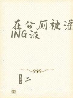 在公厕被灌满JING液