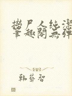 捞尸人纯洁小龙笔趣阁无弹窗