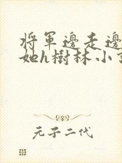 将军边走边挺进她h树林小说