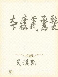 大唐李承乾请陛下称我为太子小说免费阅读