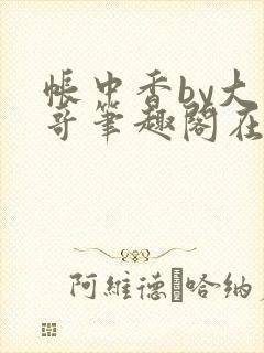 帐中香by大伯哥笔趣阁在线阅读无弹窗