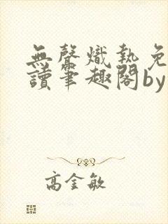 无声炽热免费阅读笔趣阁by慕义