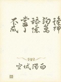 不当舔狗后,我成了亿万神豪小说