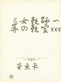 《女教师～被淫辱の教室xxx