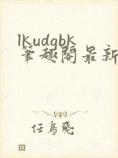 lkudgbk笔趣阁最新章节更新列表