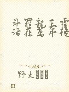 斗罗龙王霍雨浩活在万年后笔趣阁