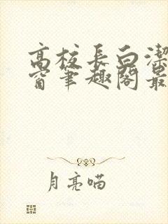 高校长白洁无弹窗笔趣阁最新章节