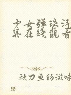 少女弹珠汽水5集在线观看最新章节列