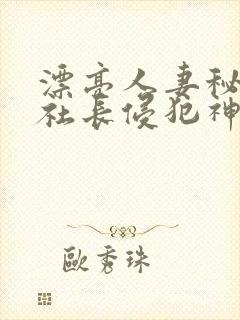 漂亮人妻秘书被社长侵犯神官奈