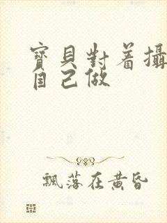 宝贝对着摄像头自己做