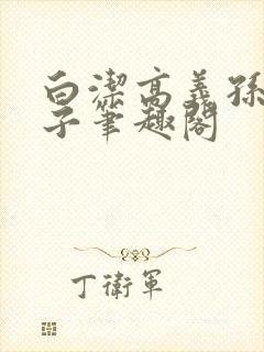 白洁高义孙倩东子笔趣阁