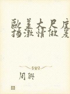 欧美大尺度无遮挡激情做爰