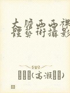 大胆西西裸体人体艺术摄影