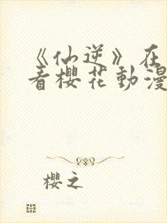 《仙逆》在线观看樱花动漫