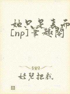 她只是表面清纯[np]笔趣阁