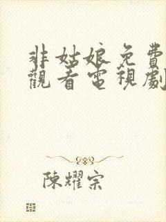 非姑娘免费高清观看电视剧全集