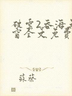 破云2吞海无弹窗全文免费阅读